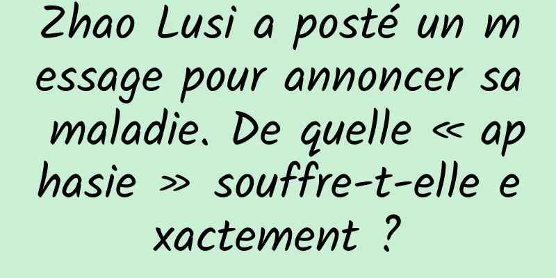 Zhao Lusi a posté un message pour annoncer sa maladie. De quelle « aphasie » souffre-t-elle exactement ?