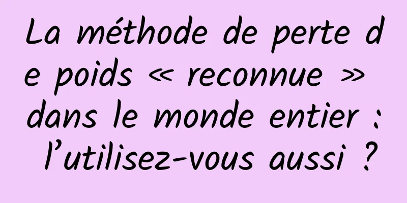 La méthode de perte de poids « reconnue » dans le monde entier : l’utilisez-vous aussi ?