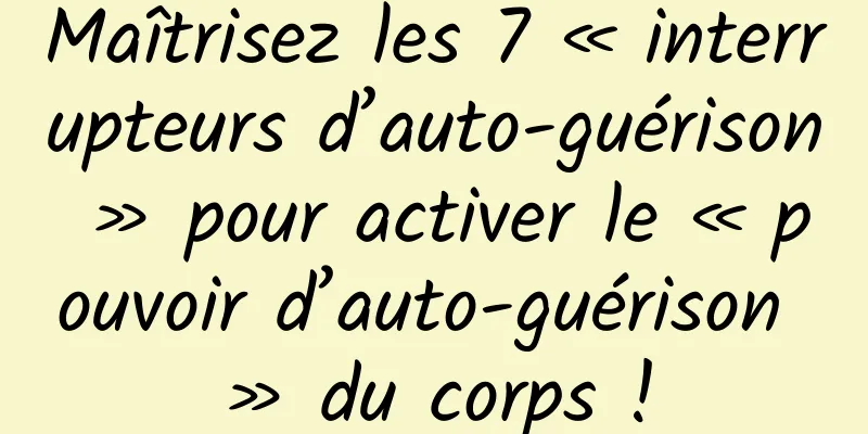 Maîtrisez les 7 « interrupteurs d’auto-guérison » pour activer le « pouvoir d’auto-guérison » du corps !