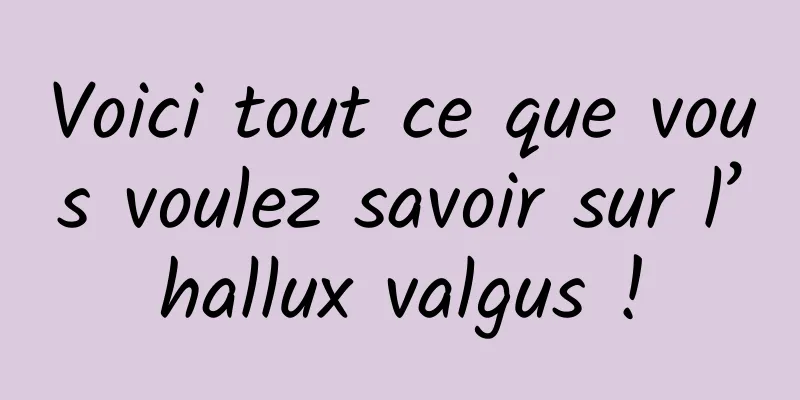 Voici tout ce que vous voulez savoir sur l’hallux valgus !