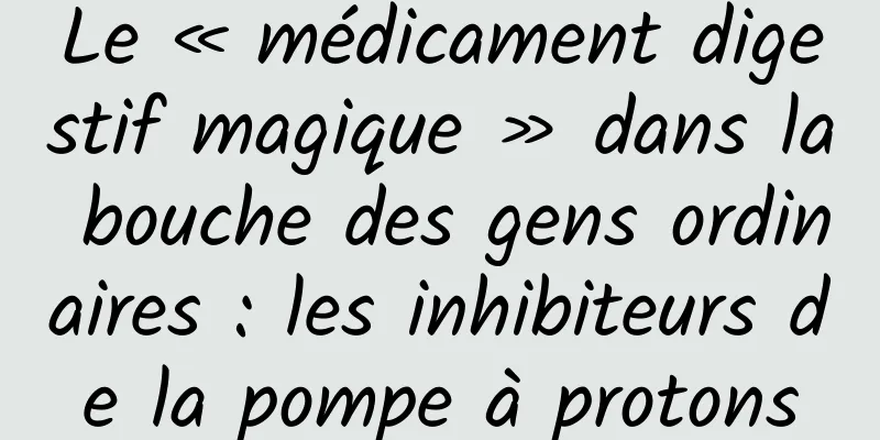 Le « médicament digestif magique » dans la bouche des gens ordinaires : les inhibiteurs de la pompe à protons