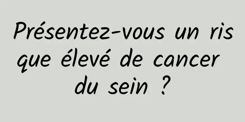 Présentez-vous un risque élevé de cancer du sein ?