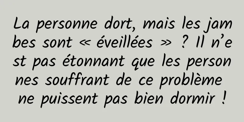 La personne dort, mais les jambes sont « éveillées » ? Il n’est pas étonnant que les personnes souffrant de ce problème ne puissent pas bien dormir !