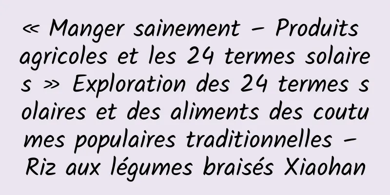 « Manger sainement – ​​Produits agricoles et les 24 termes solaires » Exploration des 24 termes solaires et des aliments des coutumes populaires traditionnelles – Riz aux légumes braisés Xiaohan