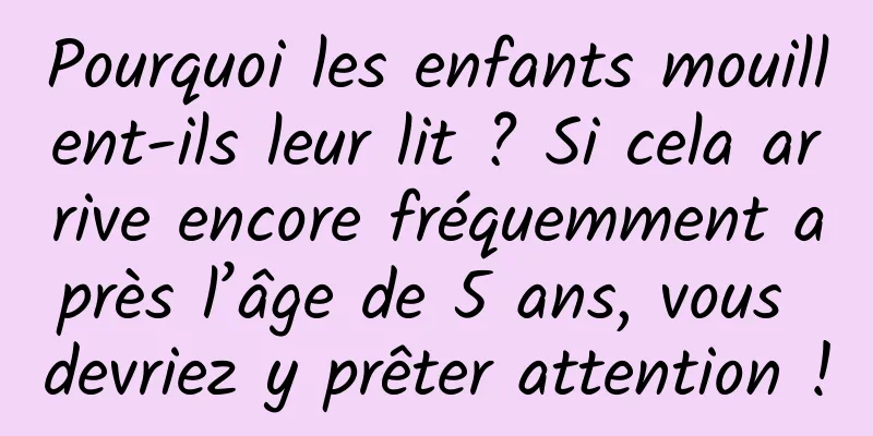 Pourquoi les enfants mouillent-ils leur lit ? Si cela arrive encore fréquemment après l’âge de 5 ans, vous devriez y prêter attention !