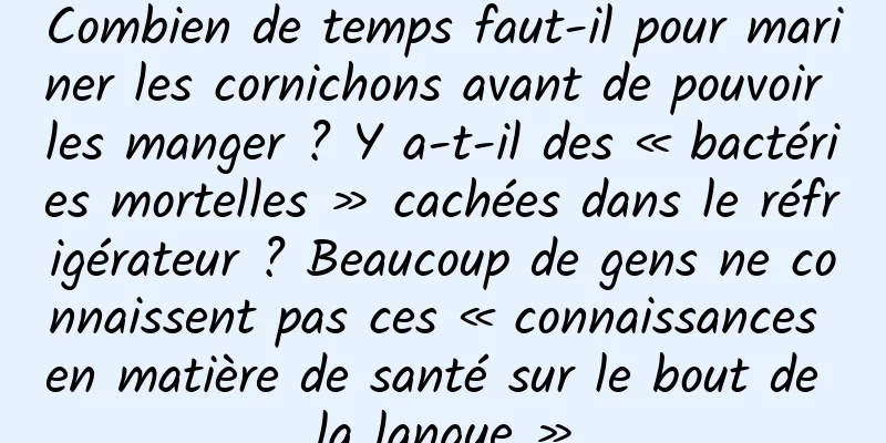 Combien de temps faut-il pour mariner les cornichons avant de pouvoir les manger ? Y a-t-il des « bactéries mortelles » cachées dans le réfrigérateur ? Beaucoup de gens ne connaissent pas ces « connaissances en matière de santé sur le bout de la langue »