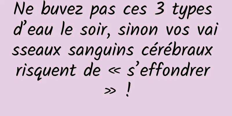Ne buvez pas ces 3 types d’eau le soir, sinon vos vaisseaux sanguins cérébraux risquent de « s’effondrer » !