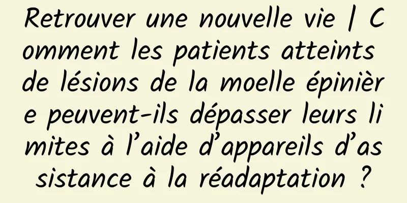 Retrouver une nouvelle vie | Comment les patients atteints de lésions de la moelle épinière peuvent-ils dépasser leurs limites à l’aide d’appareils d’assistance à la réadaptation ?