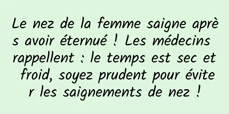 Le nez de la femme saigne après avoir éternué ! Les médecins rappellent : le temps est sec et froid, soyez prudent pour éviter les saignements de nez !