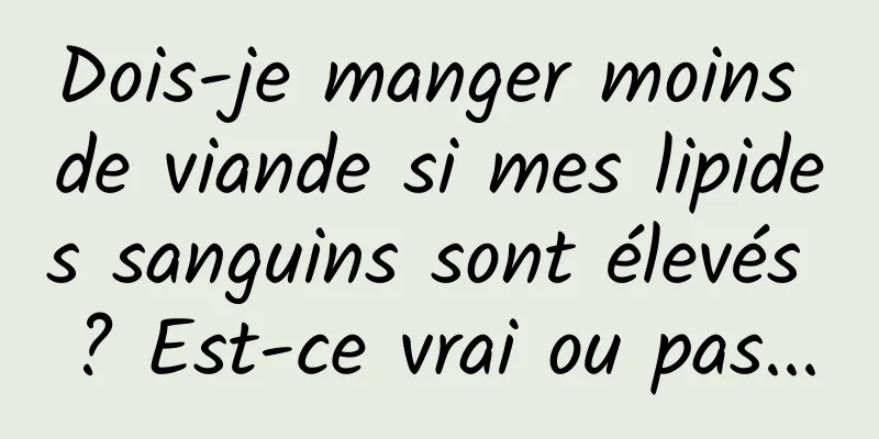 Dois-je manger moins de viande si mes lipides sanguins sont élevés ? Est-ce vrai ou pas...