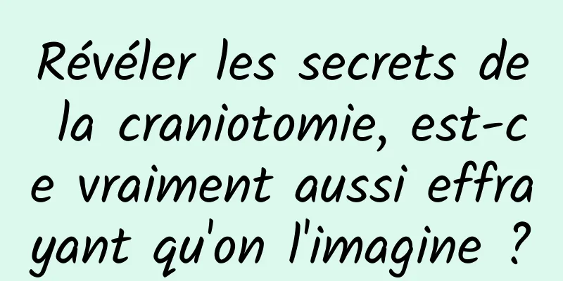 Révéler les secrets de la craniotomie, est-ce vraiment aussi effrayant qu'on l'imagine ?