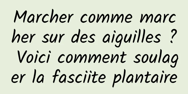 Marcher comme marcher sur des aiguilles ? Voici comment soulager la fasciite plantaire