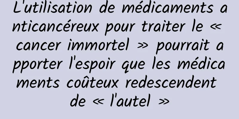 L'utilisation de médicaments anticancéreux pour traiter le « cancer immortel » pourrait apporter l'espoir que les médicaments coûteux redescendent de « l'autel »