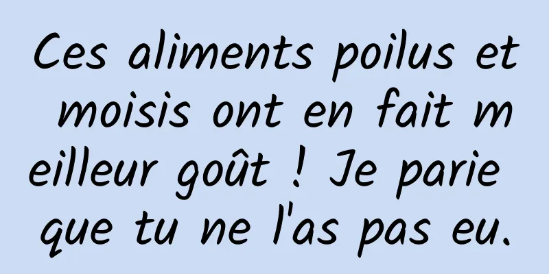 Ces aliments poilus et moisis ont en fait meilleur goût ! Je parie que tu ne l'as pas eu.