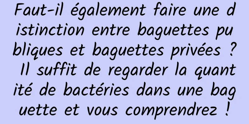 Faut-il également faire une distinction entre baguettes publiques et baguettes privées ? Il suffit de regarder la quantité de bactéries dans une baguette et vous comprendrez !