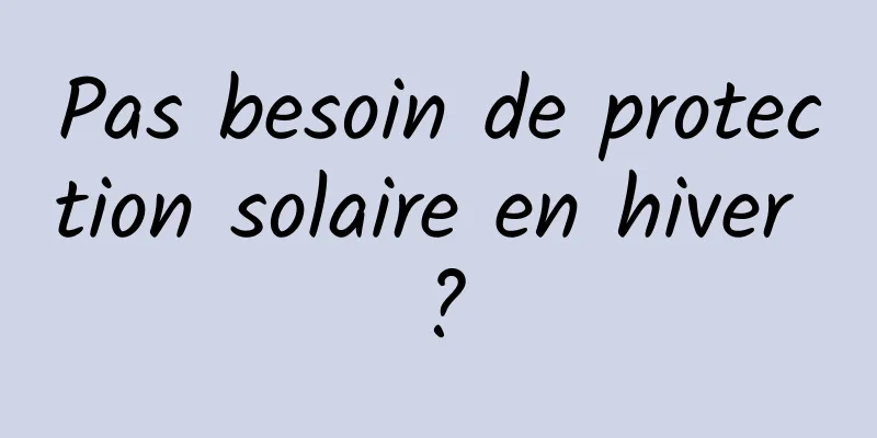 Pas besoin de protection solaire en hiver ?