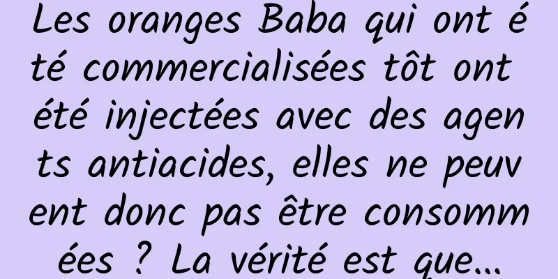 Les oranges Baba qui ont été commercialisées tôt ont été injectées avec des agents antiacides, elles ne peuvent donc pas être consommées ? La vérité est que...