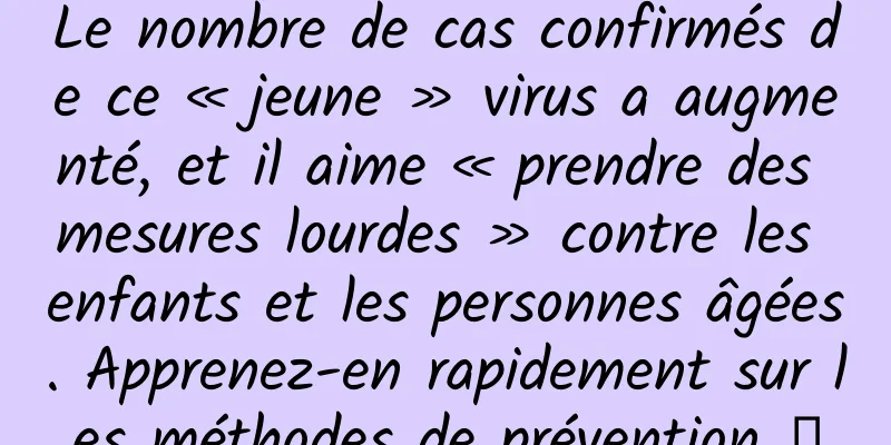 Le nombre de cas confirmés de ce « jeune » virus a augmenté, et il aime « prendre des mesures lourdes » contre les enfants et les personnes âgées. Apprenez-en rapidement sur les méthodes de prévention →