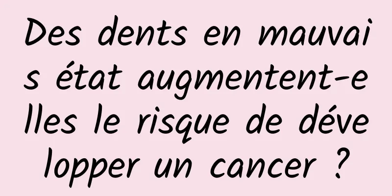 Des dents en mauvais état augmentent-elles le risque de développer un cancer ?