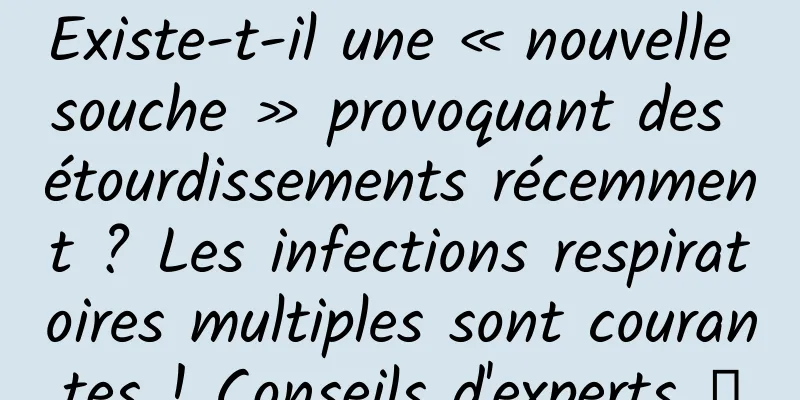 Existe-t-il une « nouvelle souche » provoquant des étourdissements récemment ? Les infections respiratoires multiples sont courantes ! Conseils d'experts →