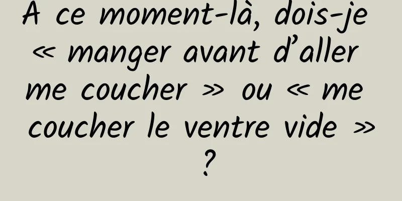 À ce moment-là, dois-je « manger avant d’aller me coucher » ou « me coucher le ventre vide » ?