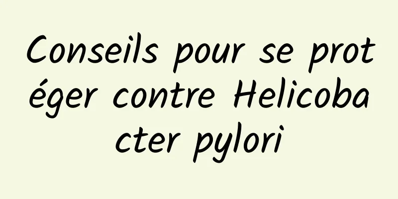 Conseils pour se protéger contre Helicobacter pylori