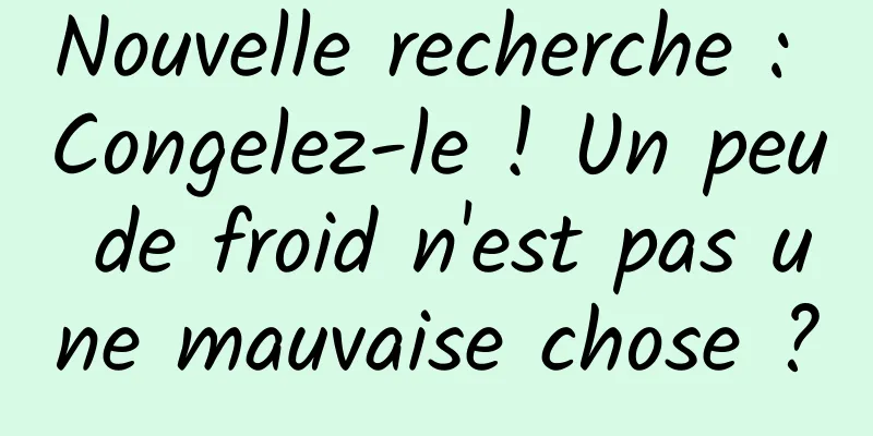 Nouvelle recherche : Congelez-le ! Un peu de froid n'est pas une mauvaise chose ?