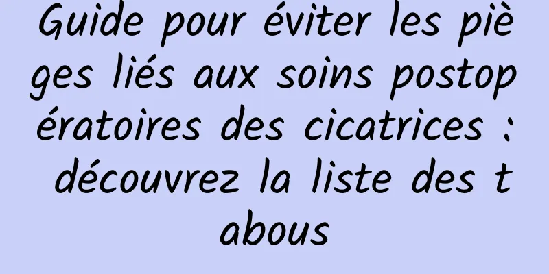Guide pour éviter les pièges liés aux soins postopératoires des cicatrices : découvrez la liste des tabous