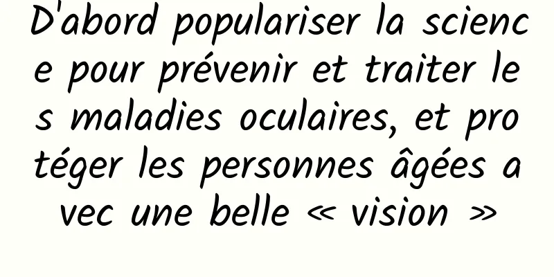 D'abord populariser la science pour prévenir et traiter les maladies oculaires, et protéger les personnes âgées avec une belle « vision »