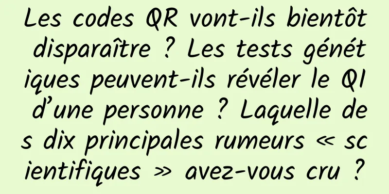 Les codes QR vont-ils bientôt disparaître ? Les tests génétiques peuvent-ils révéler le QI d’une personne ? Laquelle des dix principales rumeurs « scientifiques » avez-vous cru ?