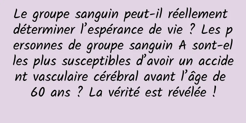 Le groupe sanguin peut-il réellement déterminer l’espérance de vie ? Les personnes de groupe sanguin A sont-elles plus susceptibles d’avoir un accident vasculaire cérébral avant l’âge de 60 ans ? La vérité est révélée !