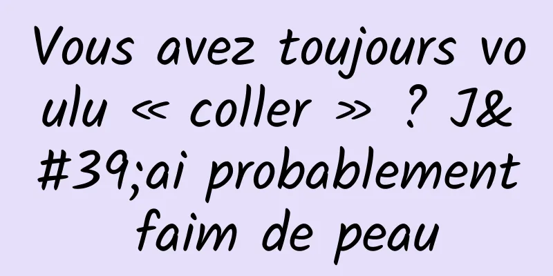 Vous avez toujours voulu « coller » ? J'ai probablement faim de peau
