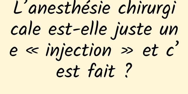 L’anesthésie chirurgicale est-elle juste une « injection » et c’est fait ?
