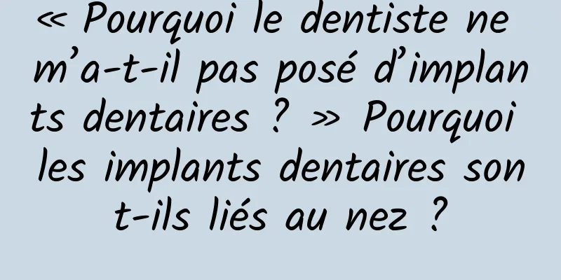 « Pourquoi le dentiste ne m’a-t-il pas posé d’implants dentaires ? » Pourquoi les implants dentaires sont-ils liés au nez ?