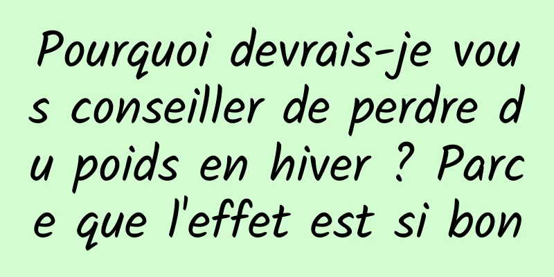 Pourquoi devrais-je vous conseiller de perdre du poids en hiver ? Parce que l'effet est si bon