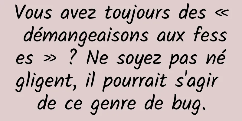 Vous avez toujours des « démangeaisons aux fesses » ? Ne soyez pas négligent, il pourrait s'agir de ce genre de bug.