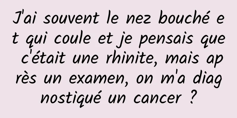 J'ai souvent le nez bouché et qui coule et je pensais que c'était une rhinite, mais après un examen, on m'a diagnostiqué un cancer ?