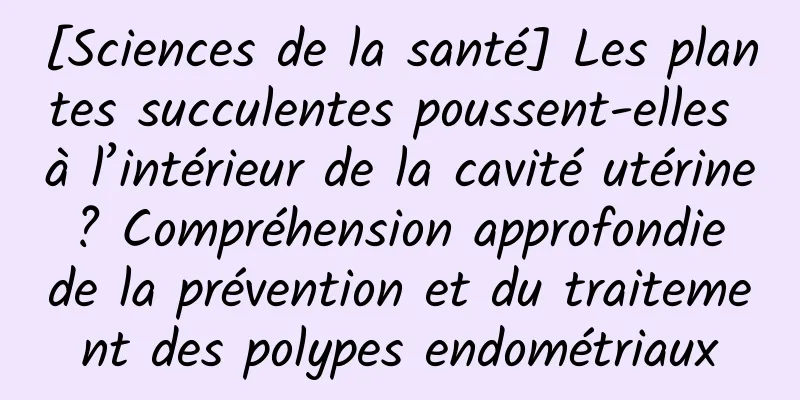 [Sciences de la santé] Les plantes succulentes poussent-elles à l’intérieur de la cavité utérine ? Compréhension approfondie de la prévention et du traitement des polypes endométriaux