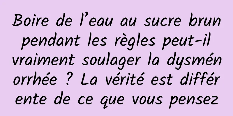 Boire de l’eau au sucre brun pendant les règles peut-il vraiment soulager la dysménorrhée ? La vérité est différente de ce que vous pensez