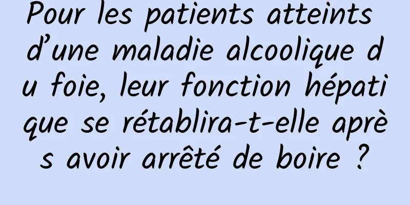 Pour les patients atteints d’une maladie alcoolique du foie, leur fonction hépatique se rétablira-t-elle après avoir arrêté de boire ?