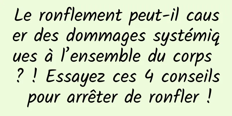 Le ronflement peut-il causer des dommages systémiques à l’ensemble du corps ? ! Essayez ces 4 conseils pour arrêter de ronfler !