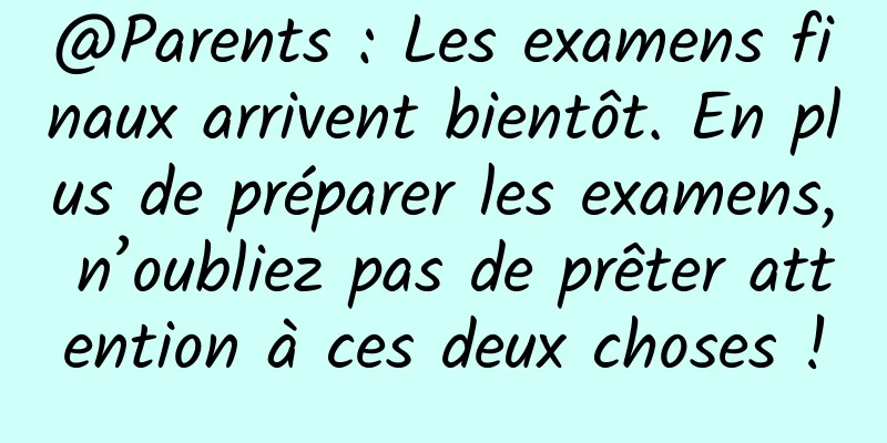 @Parents : Les examens finaux arrivent bientôt. En plus de préparer les examens, n’oubliez pas de prêter attention à ces deux choses !