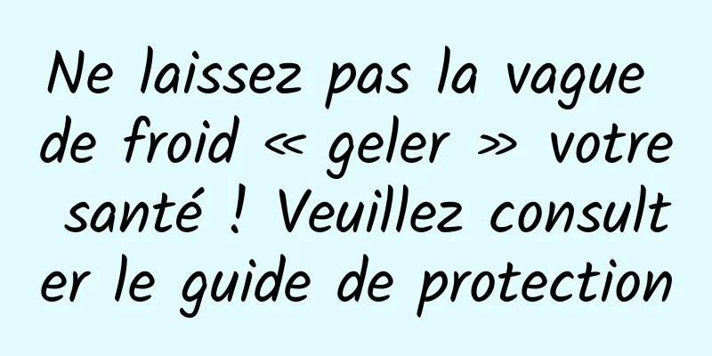 Ne laissez pas la vague de froid « geler » votre santé ! Veuillez consulter le guide de protection