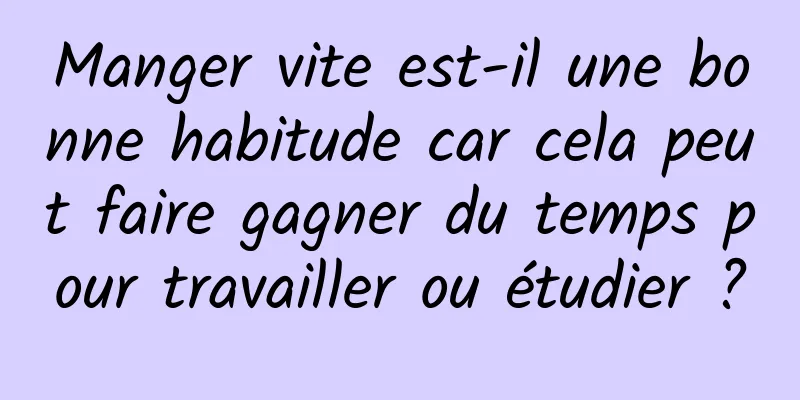 Manger vite est-il une bonne habitude car cela peut faire gagner du temps pour travailler ou étudier ?