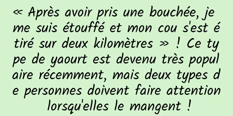 « Après avoir pris une bouchée, je me suis étouffé et mon cou s'est étiré sur deux kilomètres » ! Ce type de yaourt est devenu très populaire récemment, mais deux types de personnes doivent faire attention lorsqu'elles le mangent !