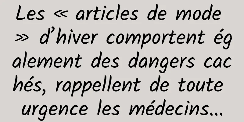 Les « articles de mode » d’hiver comportent également des dangers cachés, rappellent de toute urgence les médecins...