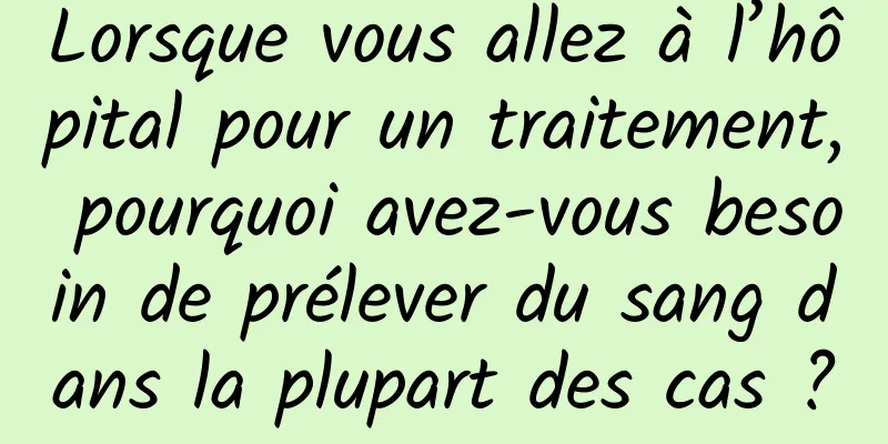 Lorsque vous allez à l’hôpital pour un traitement, pourquoi avez-vous besoin de prélever du sang dans la plupart des cas ?