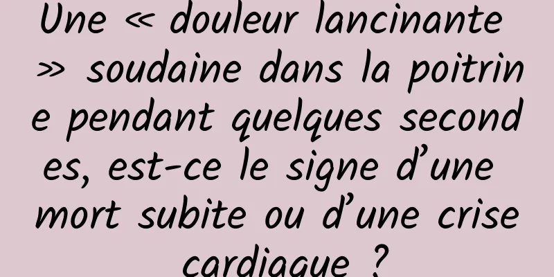 Une « douleur lancinante » soudaine dans la poitrine pendant quelques secondes, est-ce le signe d’une mort subite ou d’une crise cardiaque ?