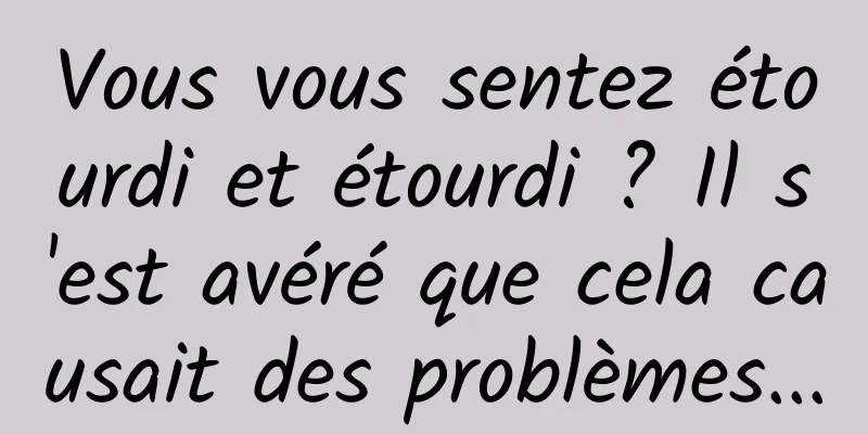 Vous vous sentez étourdi et étourdi ? Il s'est avéré que cela causait des problèmes...
