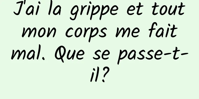 J'ai la grippe et tout mon corps me fait mal. Que se passe-t-il?